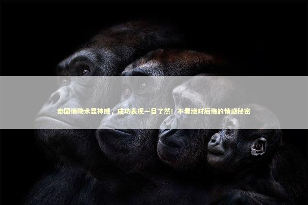 泰国情降术显神威,成功表现一目了然!不看绝对后悔的情感秘密 泰国情降术显神威,成功表现一目了然!不看绝对后悔的情感秘密 感情姻缘的佛牌有几种