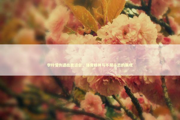 李玲受伤退出奥运会，体育精神与不屈斗志的展现 感情姻缘的佛牌有几种