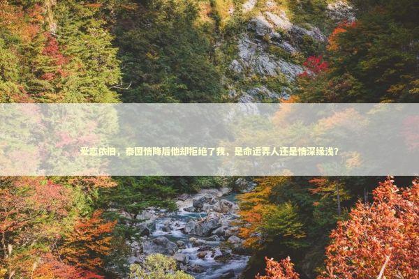 爱恋依旧，泰国情降后他却拒绝了我，是命运弄人还是情深缘浅？ 感情姻缘的佛牌有几种