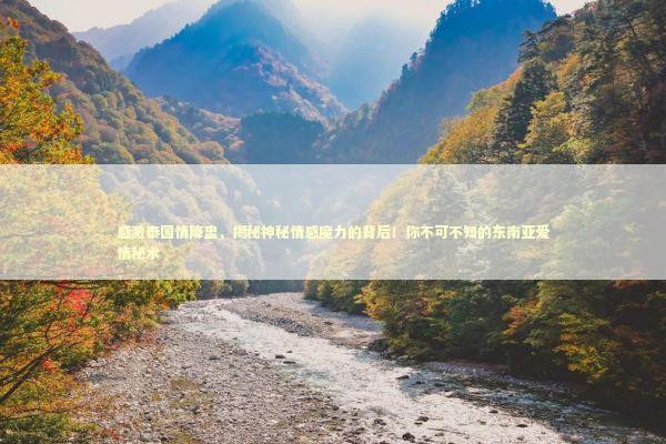 感激泰国情降盅，揭秘神秘情感魔力的背后！你不可不知的东南亚爱情秘术 感情姻缘的佛牌有几种