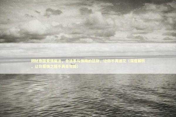 揭秘泰国爱情魔法，合法事与情降的区别，让你不再迷茫（深度解析，让你爱情之路不再走弯路） 感情姻缘的佛牌有几种