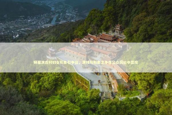 杨幂演农村妇女形象引争议,演技与形象之争在公众舆论中显现 杨幂演农村妇女形象引争议,演技与形象之争在公众舆论中显现 感情姻缘的佛牌有几种