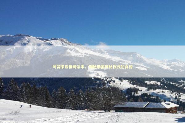 阿赞撒锡情降法事，揭秘泰国神秘仪式的真相 感情姻缘的佛牌有几种