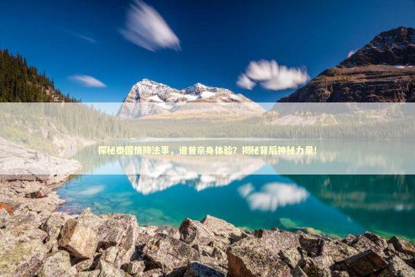 探秘泰国情降法事，谁曾亲身体验？揭秘背后神秘力量！