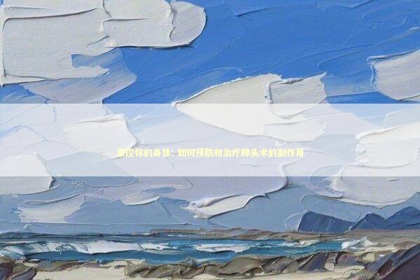 掌控你的身体: 如何预防和治疗降头术的副作用