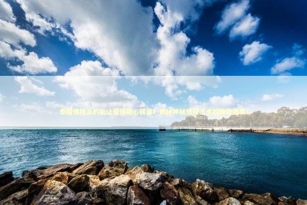 泰国情降真的能让爱情回心转意？揭秘神秘情降法术的神奇效果！