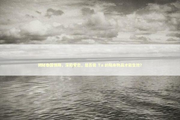 揭秘泰国情降，深陷爱恋，是否需 Ta 的贴身物品才能生效？