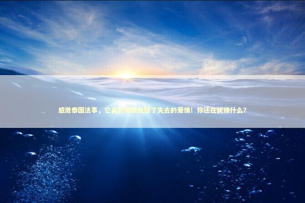 感激泰国法事,它真的帮我挽回了失去的爱情!你还在犹豫什么? 感激泰国法事,它真的帮我挽回了失去的爱情!你还在犹豫什么? 感情姻缘的佛牌有几种