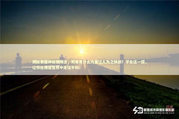 揭秘泰国神秘情降法,究竟用什么力量让人为之倾倒?学会这一招,让你在情感世界中无往不利! 揭秘泰国神秘情降法,究竟用什么力量让人为之倾倒?学会这一招,让你在情感世界中无往不利! 泰国情降法事