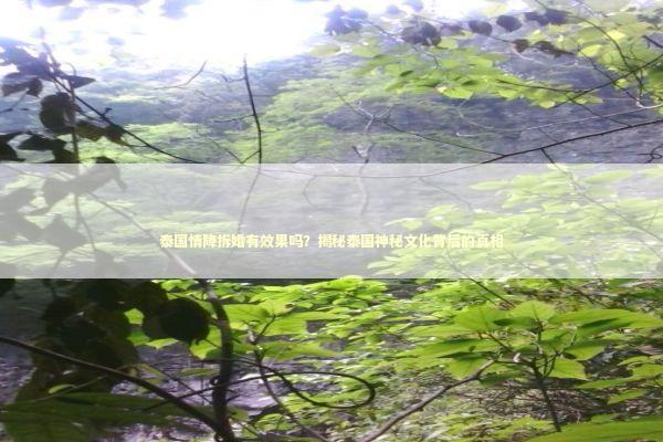 泰国情降拆婚有效果吗？揭秘泰国神秘文化背后的真相 泰国情降法事