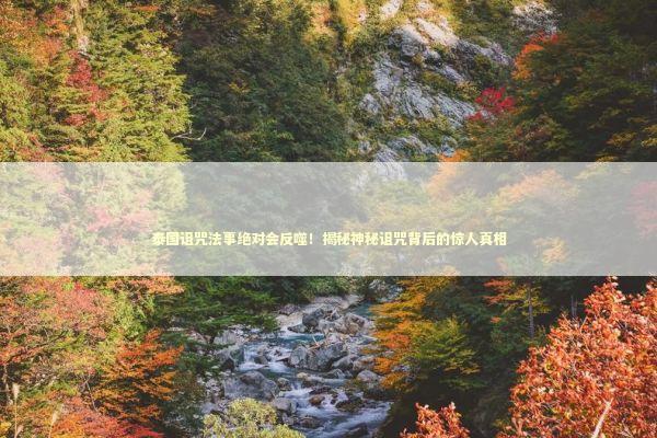 泰国诅咒法事绝对会反噬！揭秘神秘诅咒背后的惊人真相