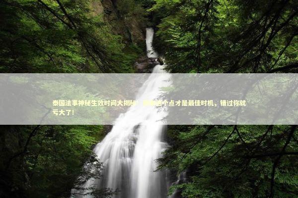 泰国法事神秘生效时间大揭秘！原来这个点才是最佳时机，错过你就亏大了！