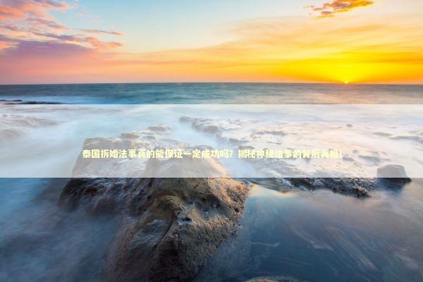 泰国拆婚法事真的能保证一定成功吗？揭秘神秘法事的背后真相！ 泰国情降法事