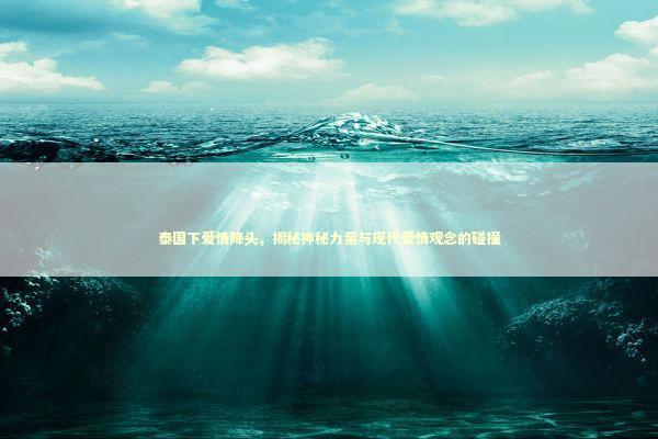 泰国下爱情降头，揭秘神秘力量与现代爱情观念的碰撞 泰国情降法事