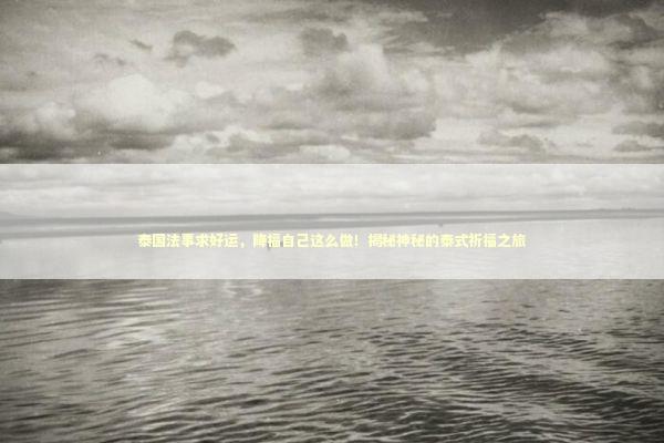 泰国法事求好运,降福自己这么做!揭秘神秘的泰式祈福之旅 泰国法事求好运,降福自己这么做!揭秘神秘的泰式祈福之旅 泰国情降法事