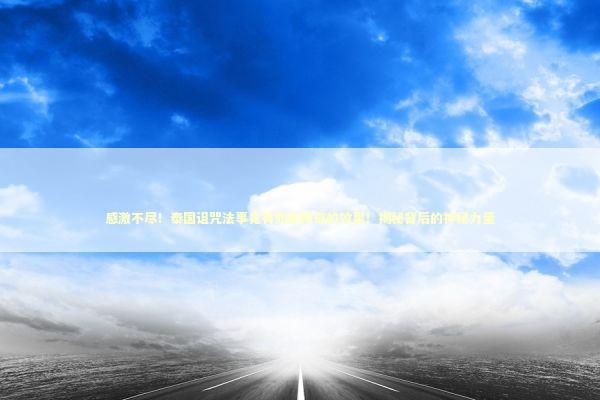 感激不尽!泰国诅咒法事竟有如此神奇的效果!揭秘背后的神秘力量 感激不尽!泰国诅咒法事竟有如此神奇的效果!揭秘背后的神秘力量 泰国情降法事