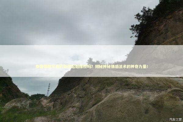 泰国情降术真的能搭起姻缘桥吗？揭秘神秘情感法术的神奇力量！ 泰国情降法事