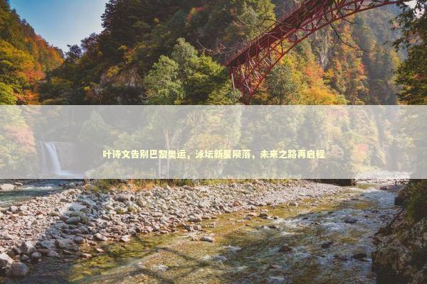 叶诗文告别巴黎奥运，泳坛新星陨落，未来之路再启程 泰国情降法事