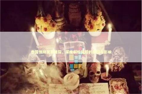 泰国情降关系破裂,深度解析背后的原因与影响 泰国情降关系破裂,深度解析背后的原因与影响 泰国情降法事