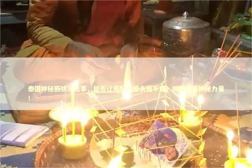 泰国神秘断桃花法事,能否让原配之爱永恒不变?揭秘背后神秘力量! 泰国神秘断桃花法事,能否让原配之爱永恒不变?揭秘背后神秘力量! 泰国情降法事