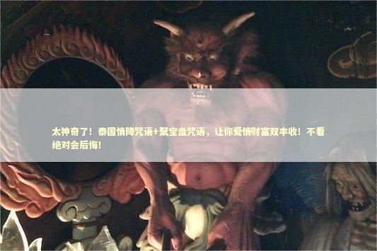 太神奇了！泰国情降咒语+聚宝盘咒语，让你爱情财富双丰收！不看绝对会后悔！ 泰国情降法事