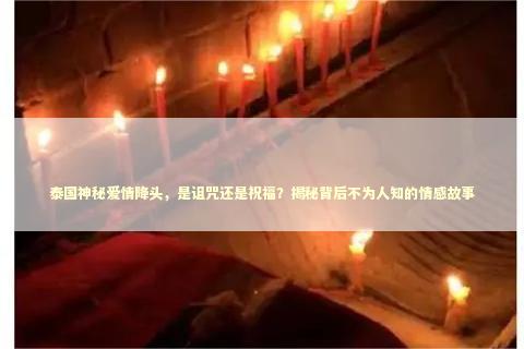 泰国神秘爱情降头,是诅咒还是祝福?揭秘背后不为人知的情感故事 泰国神秘爱情降头,是诅咒还是祝福?揭秘背后不为人知的情感故事 泰国情降法事