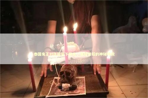 泰国鬼王对张国荣下降头，真相背后的神秘传说 泰国情降法事