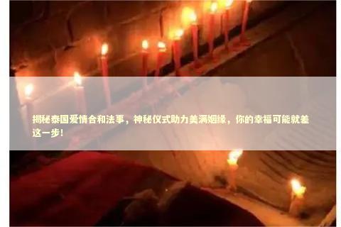 揭秘泰国爱情合和法事，神秘仪式助力美满姻缘，你的幸福可能就差这一步！ 泰国情降法事