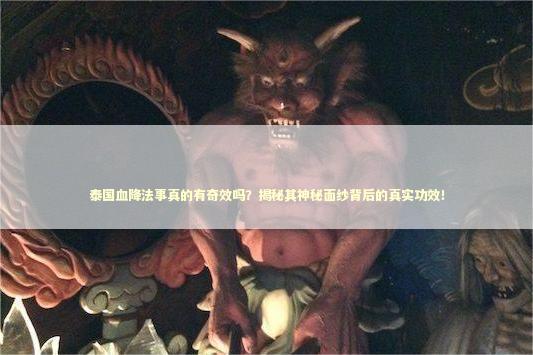 泰国血降法事真的有奇效吗？揭秘其神秘面纱背后的真实功效！ 泰国情降法事