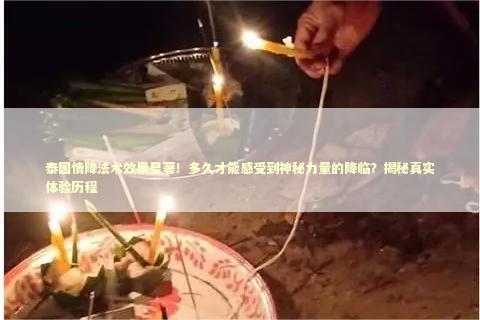 泰国情降法术效果显著！多久才能感受到神秘力量的降临？揭秘真实体验历程 泰国情降法事