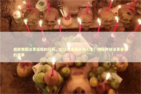 感激泰国法事反噬的经历，它让我重新审视人生！揭秘神秘法事背后的故事 泰国情降法事