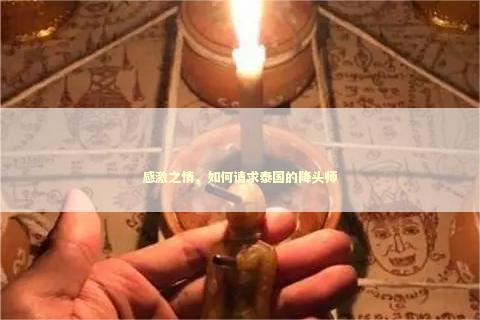 感激之情，如何请求泰国的降头师 泰国情降法事