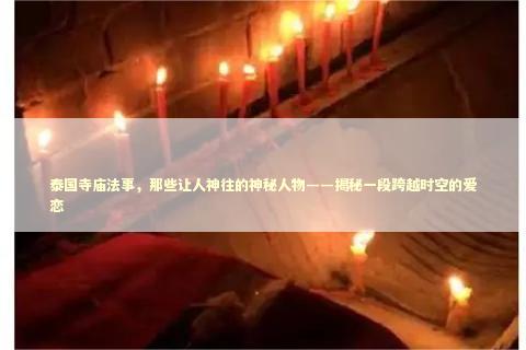 泰国寺庙法事，那些让人神往的神秘人物——揭秘一段跨越时空的爱恋 泰国情降法事