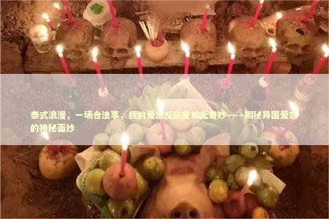 泰式浪漫，一场合法事，我的爱恋反应竟如此奇妙——揭秘异国爱恋的神秘面纱 泰国情降法事