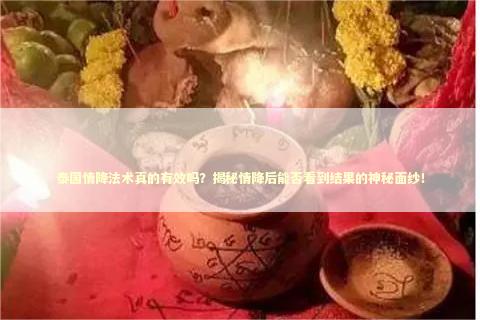 泰国情降法术真的有效吗?揭秘情降后能否看到结果的神秘面纱! 泰国情降法术真的有效吗?揭秘情降后能否看到结果的神秘面纱! 泰国情降法事