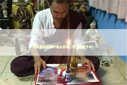 揭秘泰国爱情下降头费用,你准备好了吗? 揭秘泰国爱情下降头费用,你准备好了吗? 感情姻缘的佛牌有几种