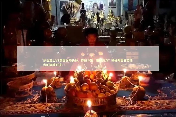 茅山道士VS泰国女降头师，神秘斗法，谁主沉浮？揭秘两国古老法术的巅峰对决！ 泰国情降法事