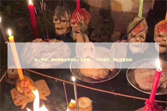 倾心转运，揭秘泰国法事后的人生奇迹——你的爱恋，将从这里启航