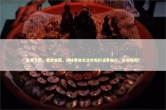 法事之国，爱恋泰国，揭秘那些无法抗拒的法事魅力，会反噬吗？ 泰国情降法事