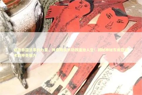 感激泰国法事的力量,神奇降头术助我重拾人生!揭秘神秘东南亚法术的神奇魅力 感激泰国法事的力量,神奇降头术助我重拾人生!揭秘神秘东南亚法术的神奇魅力 泰国情降法事