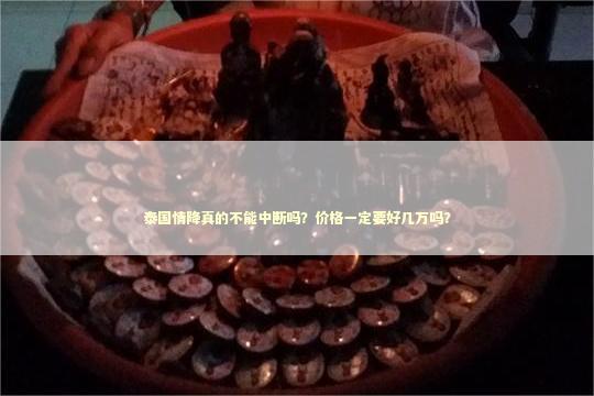 泰国情降真的不能中断吗?价格一定要好几万吗? 泰国情降真的不能中断吗?价格一定要好几万吗? 泰国情降法事