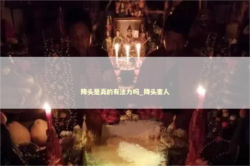 降头是真的有法力吗_降头害人 泰国情降法事