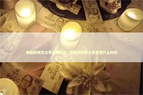 泰国斩桃花法事需要什么_泰国斩桃花法事需要什么材料 泰国情降法事