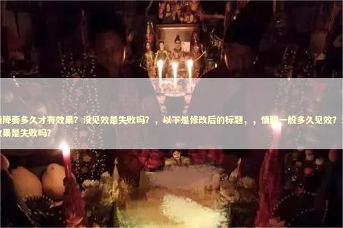 情降要多久才有效果？没见效是失败吗？，以下是修改后的标题，，情降一般多久见效？没效果是失败吗？