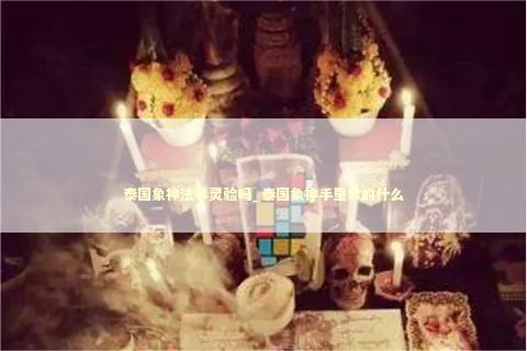 泰国象神法事灵验吗_泰国象神手里拿的什么 泰国象神法事灵验吗_泰国象神手里拿的什么 泰国情降法事