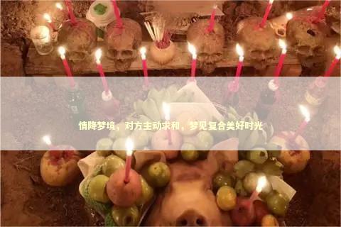 情降梦境，对方主动求和，梦见复合美好时光 泰国情降法事