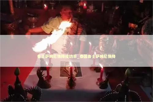 鲁士萨姆尼情降成功率_泰国鲁士萨姆尼情降 泰国情降法事