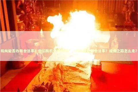 和尚能否办和合法事?他们有机会成佛吗?,和尚能做和合法事?成佛之路怎么走? 和尚能否办和合法事?他们有机会成佛吗?,和尚能做和合法事?成佛之路怎么走? 感情姻缘的佛牌有几种