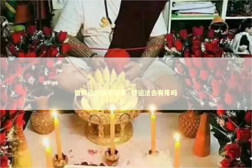 做转运的法事后果_转运法会有用吗 做转运的法事后果_转运法会有用吗 泰国情降法事
