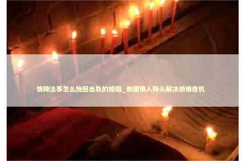 情降法事怎么挽回出轨的婚姻_泰国情人降头解决感情危机 情降法事怎么挽回出轨的婚姻_泰国情人降头解决感情危机 泰国情降法事